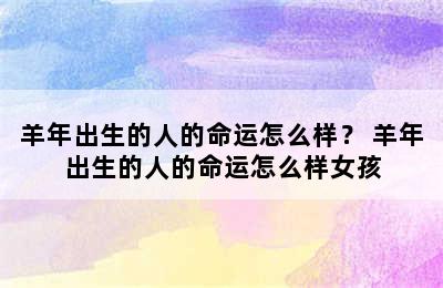 羊年出生的人的命运怎么样？ 羊年出生的人的命运怎么样女孩